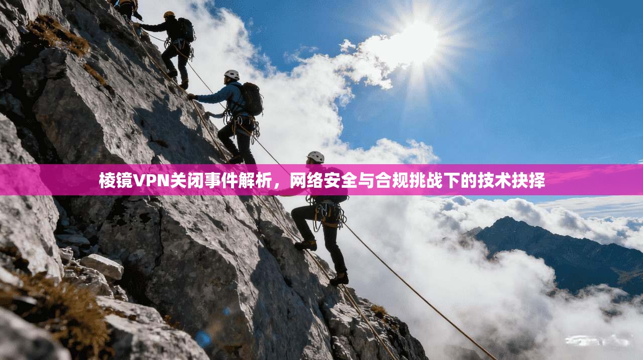 棱镜VPN关闭事件解析，网络安全与合规挑战下的技术抉择