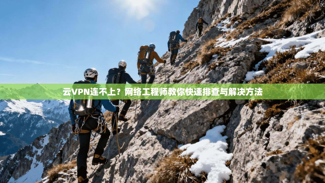 云VPN连不上?网络工程师教你快速排查与解决方法