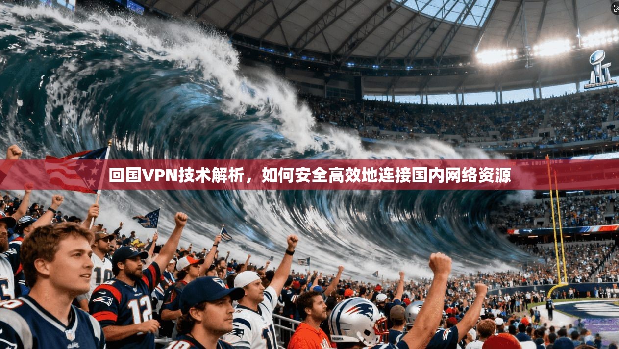 回国VPN技术解析，如何安全高效地连接国内网络资源