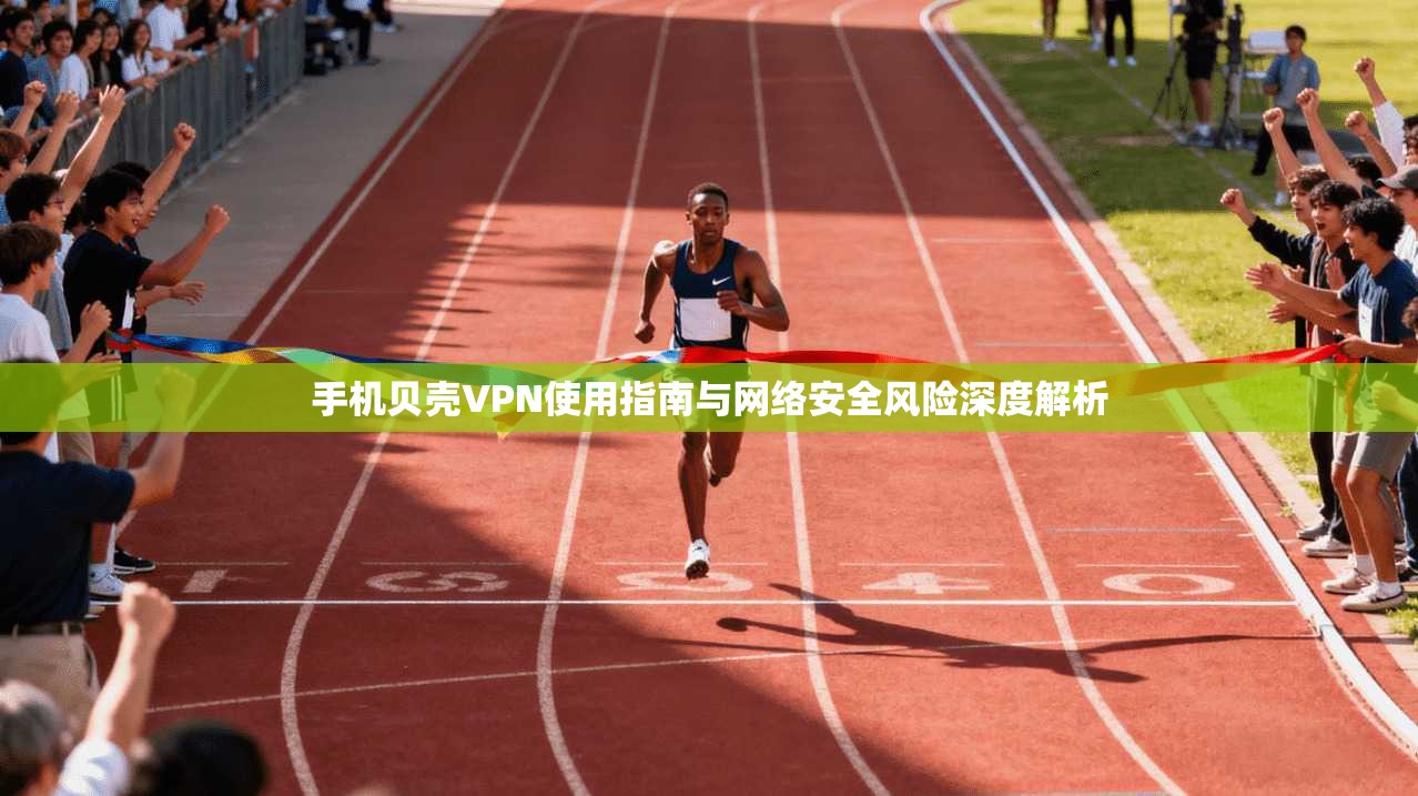 手机贝壳VPN使用指南与网络安全风险深度解析