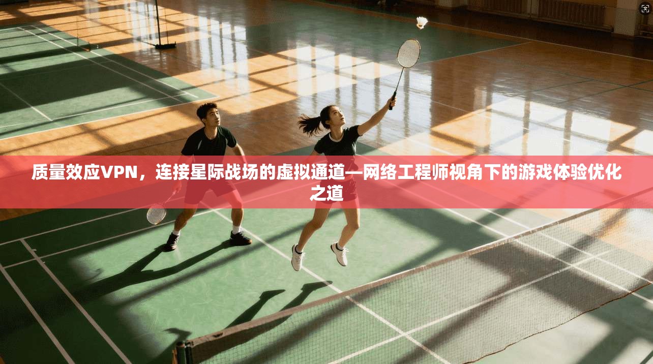 质量效应VPN，连接星际战场的虚拟通道—网络工程师视角下的游戏体验优化之道