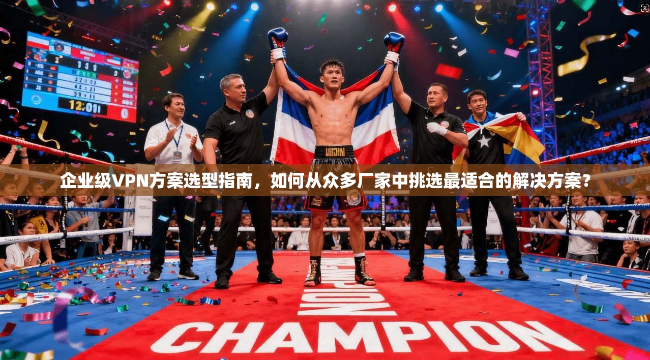 企业级VPN方案选型指南,如何从众多厂家中挑选最适合的解决方案?