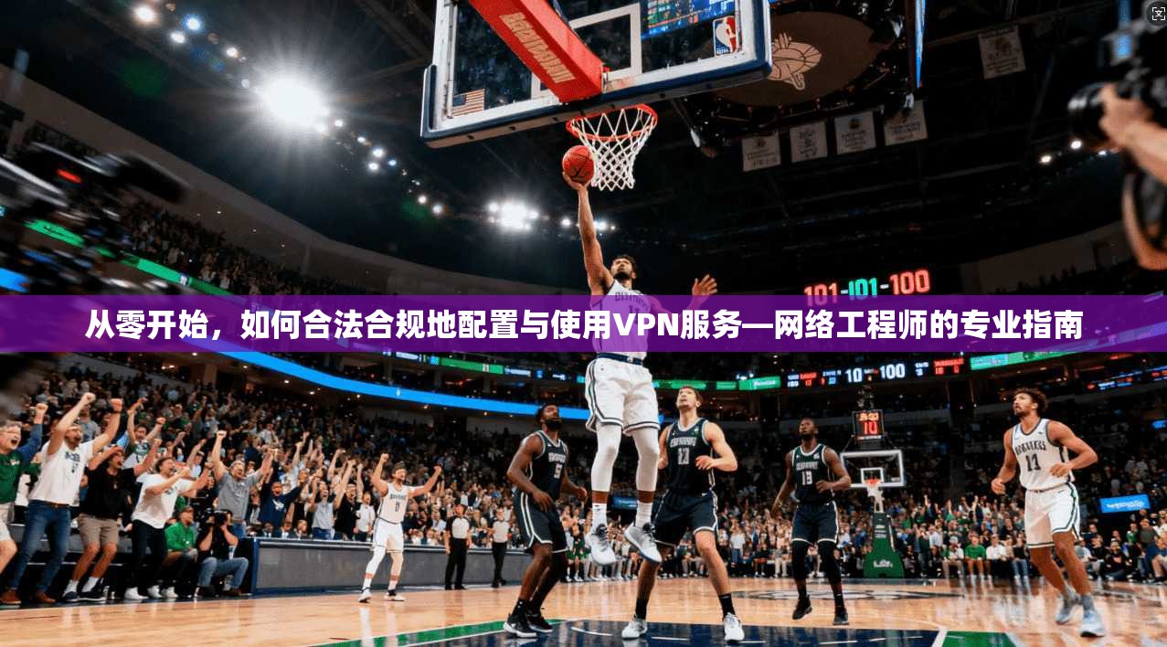 从零开始，如何合法合规地配置与使用VPN服务—网络工程师的专业指南