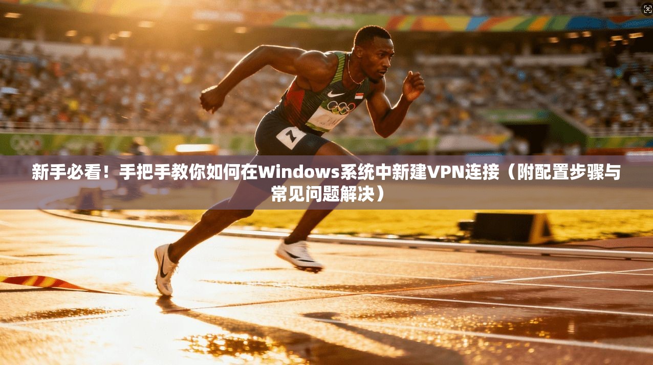新手必看!手把手教你如何在Windows系统中新建VPN连接(附配置步骤与常见问题解决)