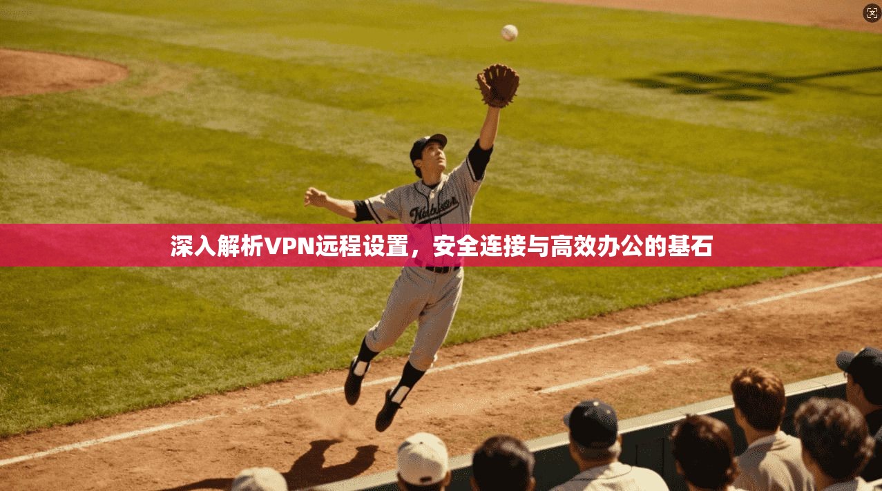 深入解析VPN远程设置，安全连接与高效办公的基石