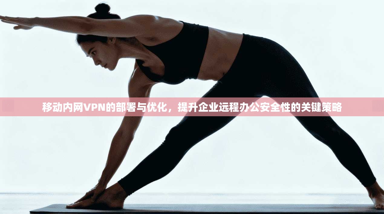 移动内网VPN的部署与优化，提升企业远程办公安全性的关键策略