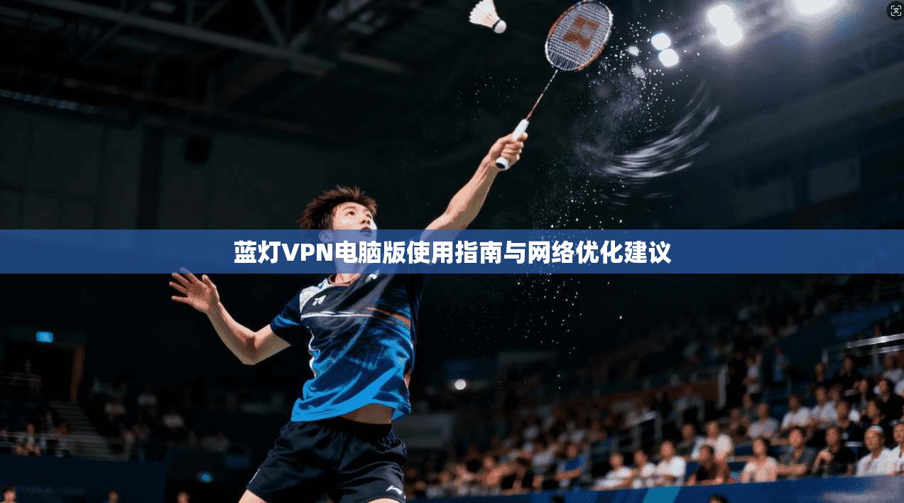 蓝灯VPN电脑版使用指南与网络优化建议