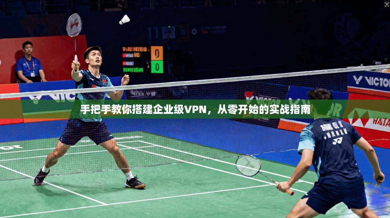 手把手教你搭建企业级VPN，从零开始的实战指南