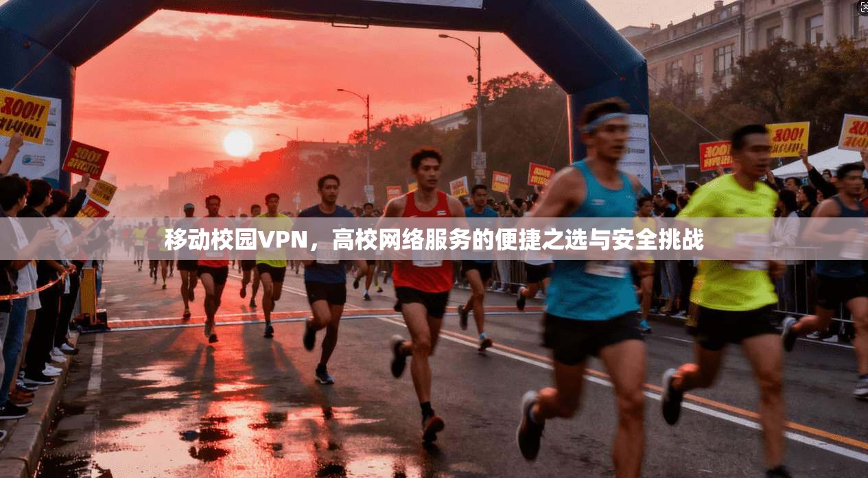 移动校园VPN，高校网络服务的便捷之选与安全挑战