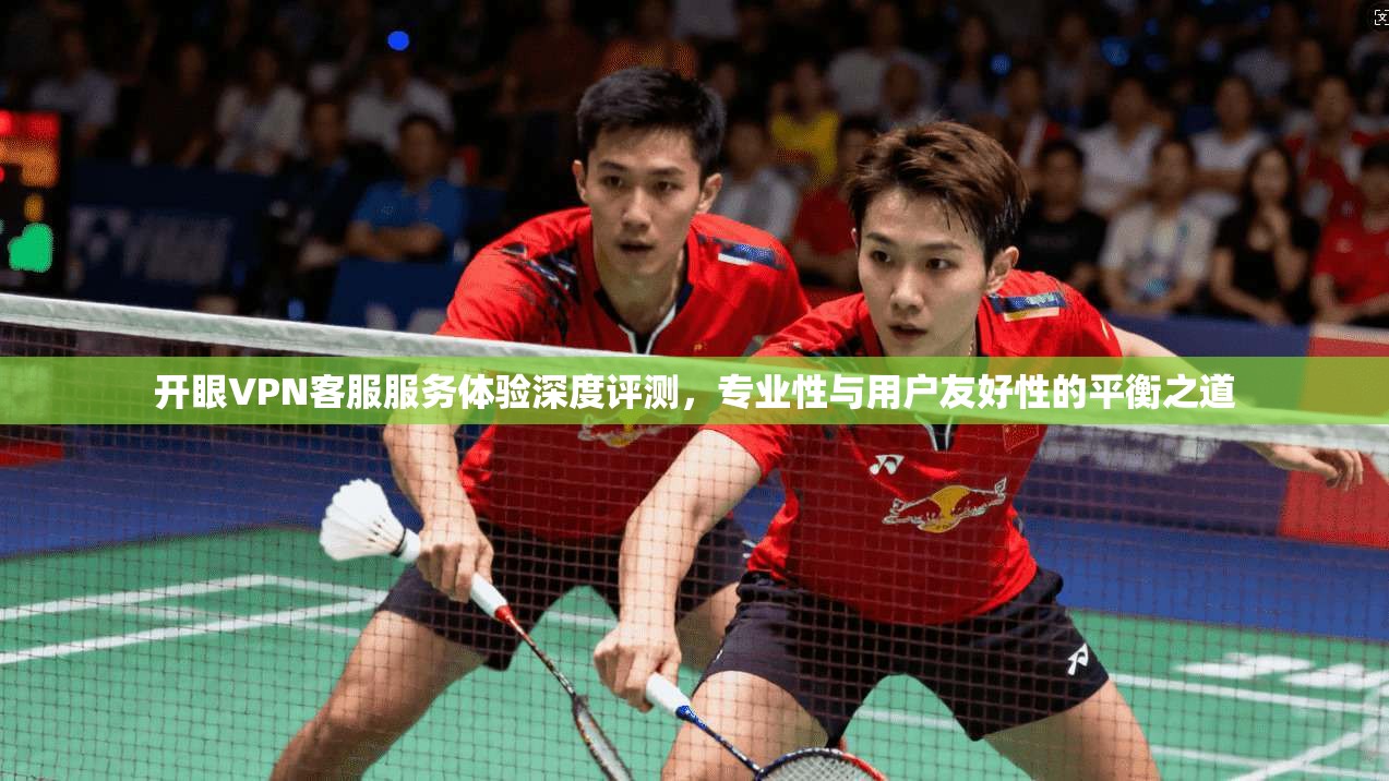 开眼VPN客服服务体验深度评测，专业性与用户友好性的平衡之道