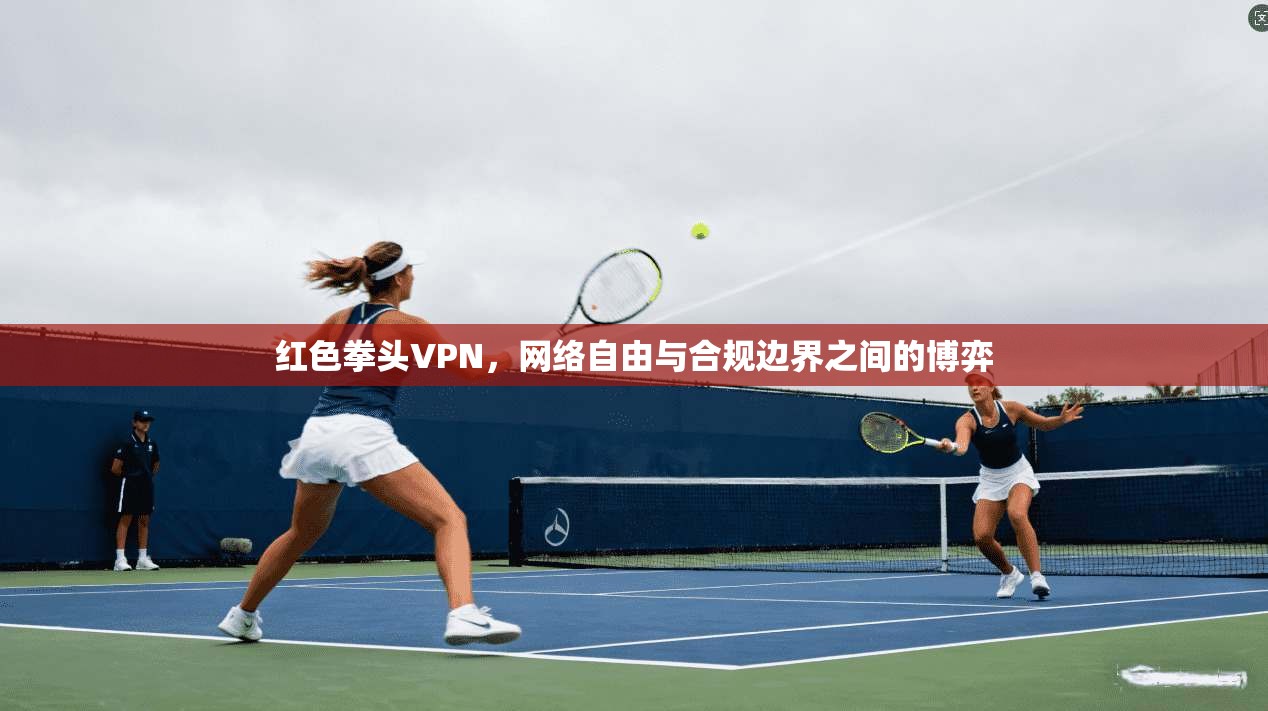 红色拳头VPN，网络自由与合规边界之间的博弈