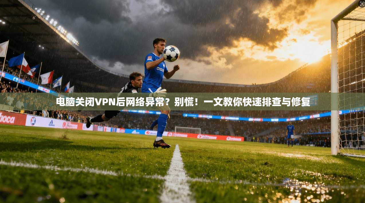 电脑关闭VPN后网络异常？别慌！一文教你快速排查与修复