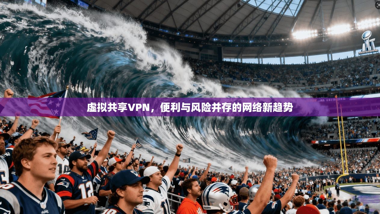虚拟共享VPN，便利与风险并存的网络新趋势