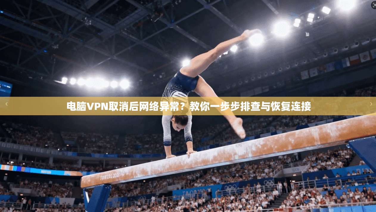 电脑VPN取消后网络异常？教你一步步排查与恢复连接