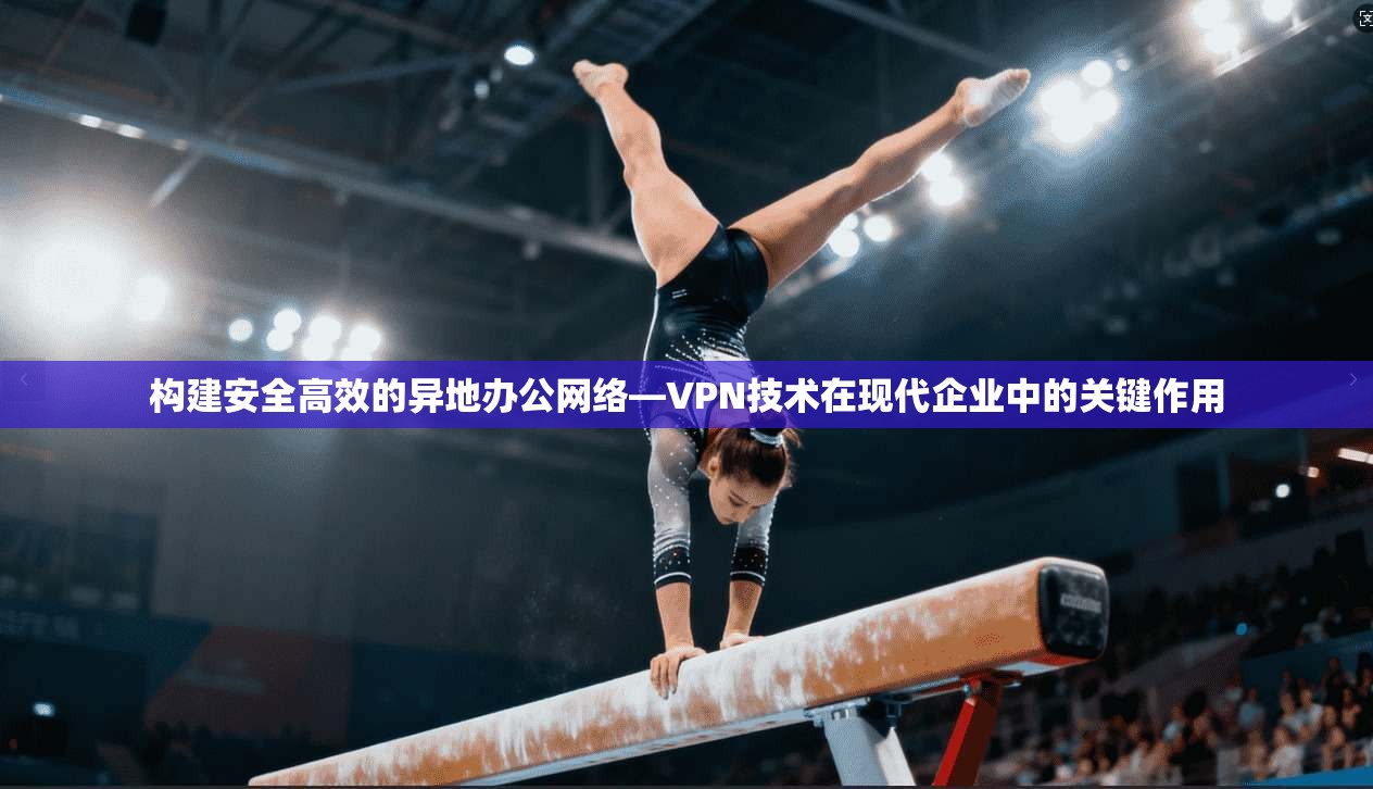 构建安全高效的异地办公网络—VPN技术在现代企业中的关键作用