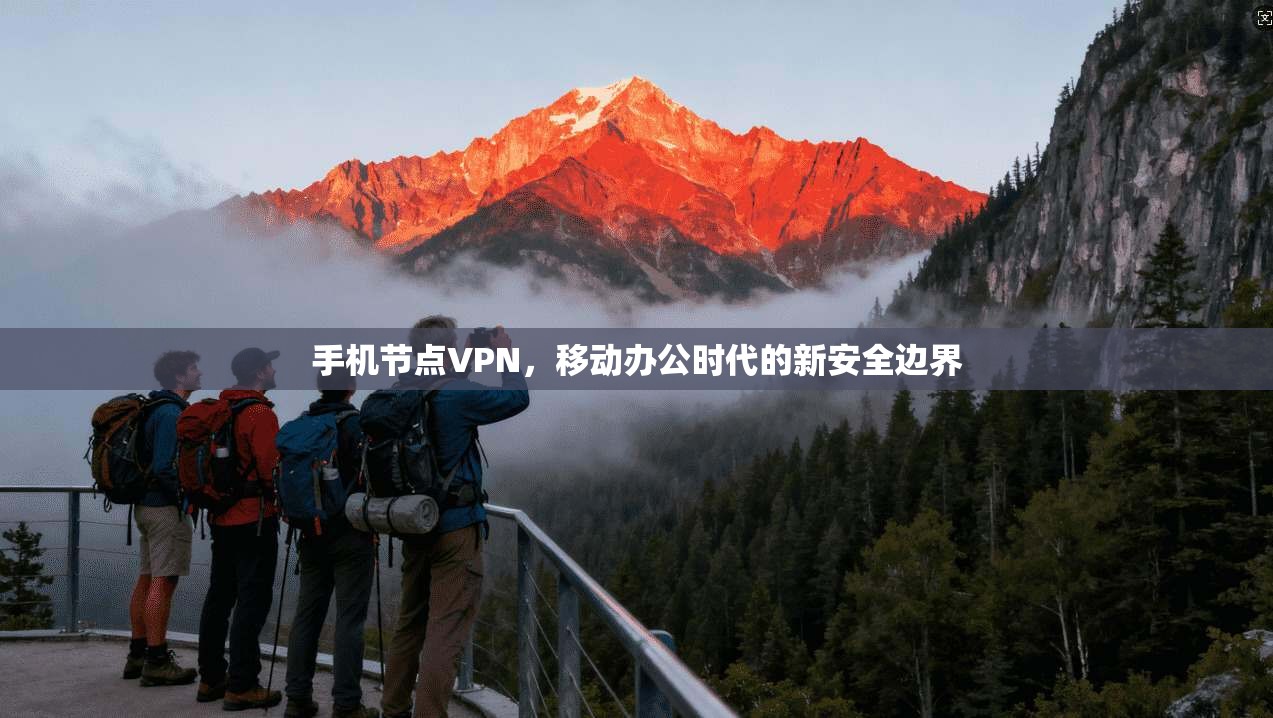 手机节点VPN，移动办公时代的新安全边界