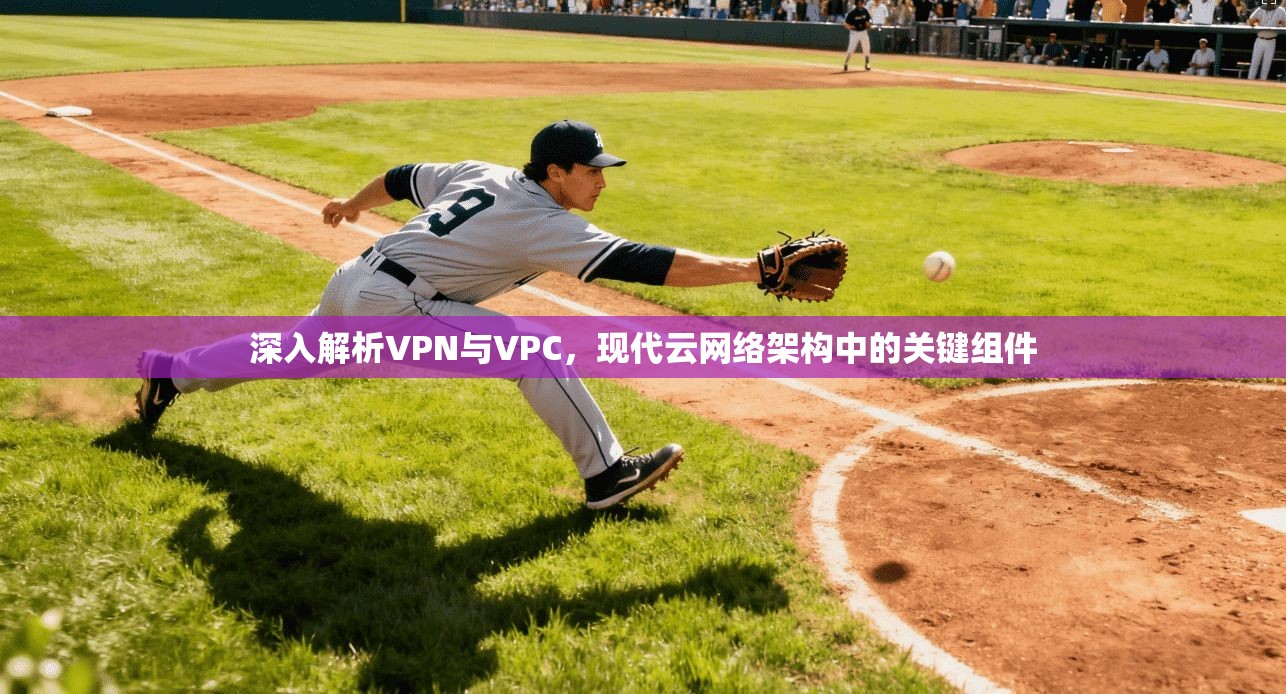 深入解析VPN与VPC，现代云网络架构中的关键组件