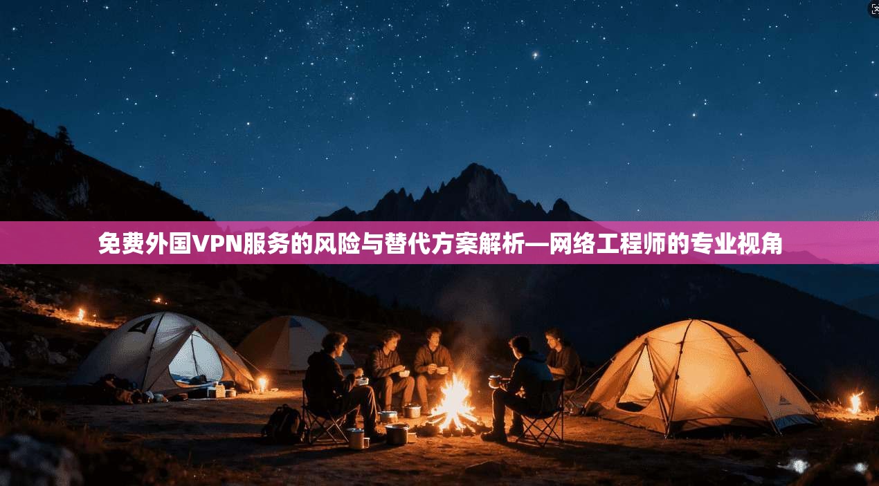 免费外国VPN服务的风险与替代方案解析—网络工程师的专业视角