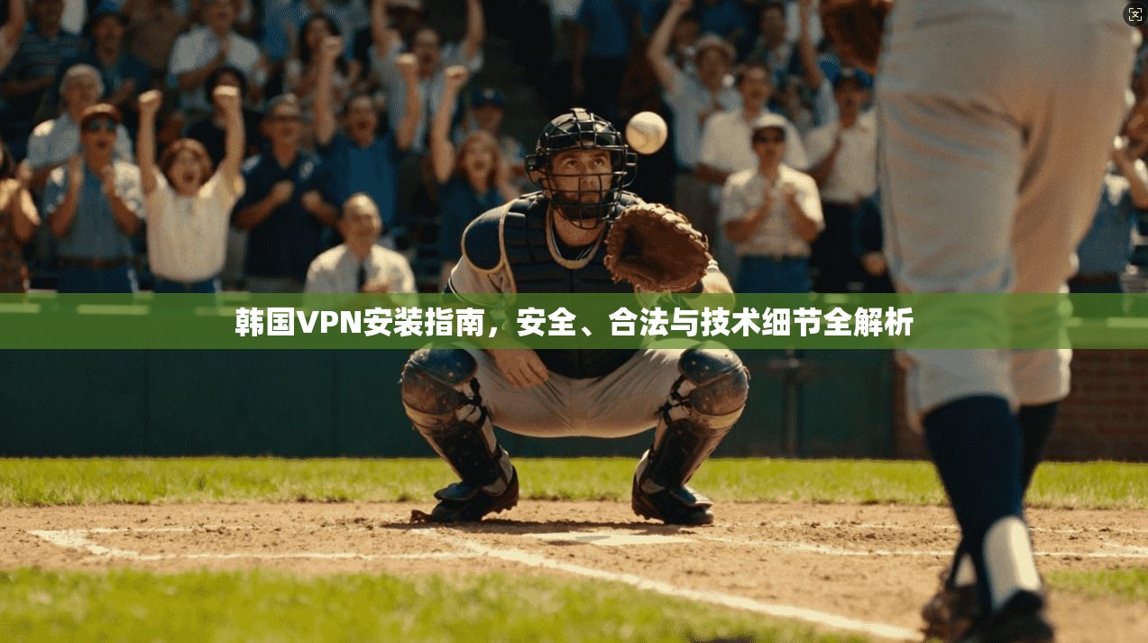 韩国VPN安装指南，安全、合法与技术细节全解析