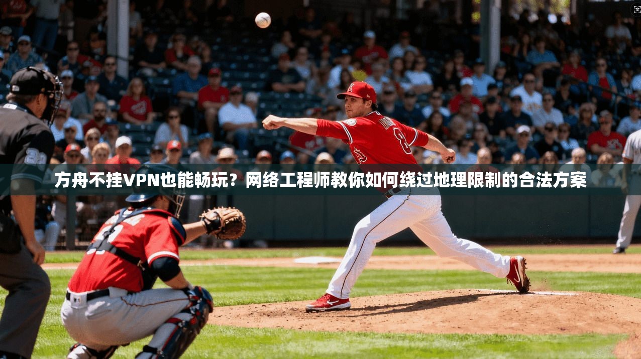方舟不挂VPN也能畅玩？网络工程师教你如何绕过地理限制的合法方案