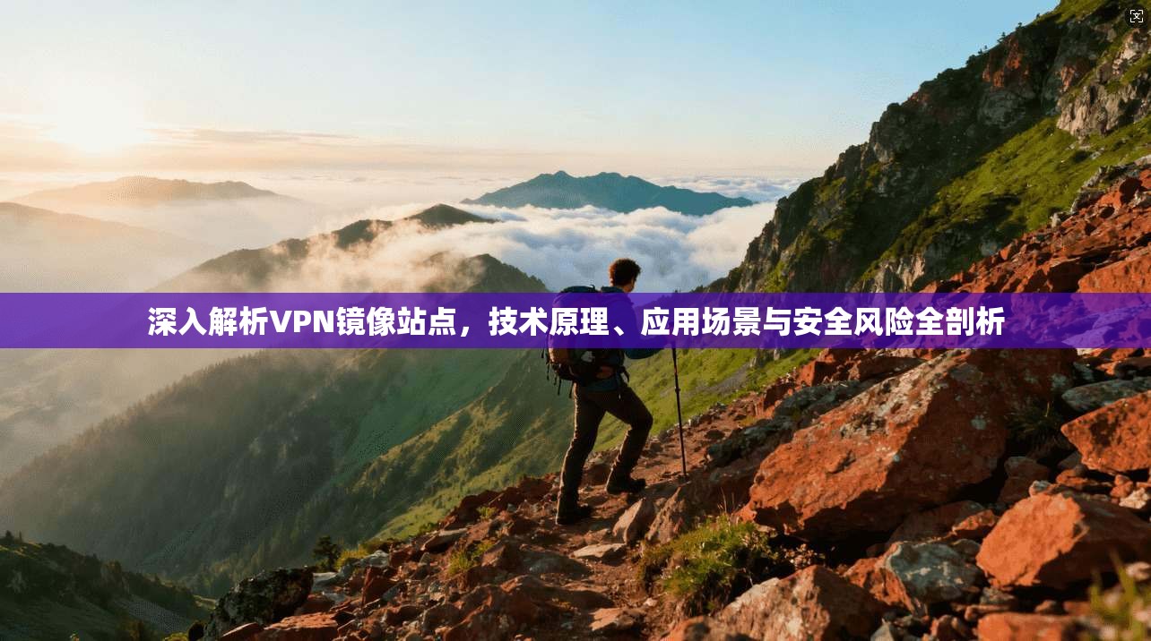 深入解析VPN镜像站点，技术原理、应用场景与安全风险全剖析