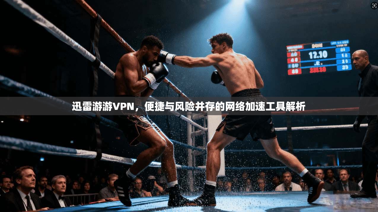 迅雷游游VPN，便捷与风险并存的网络加速工具解析