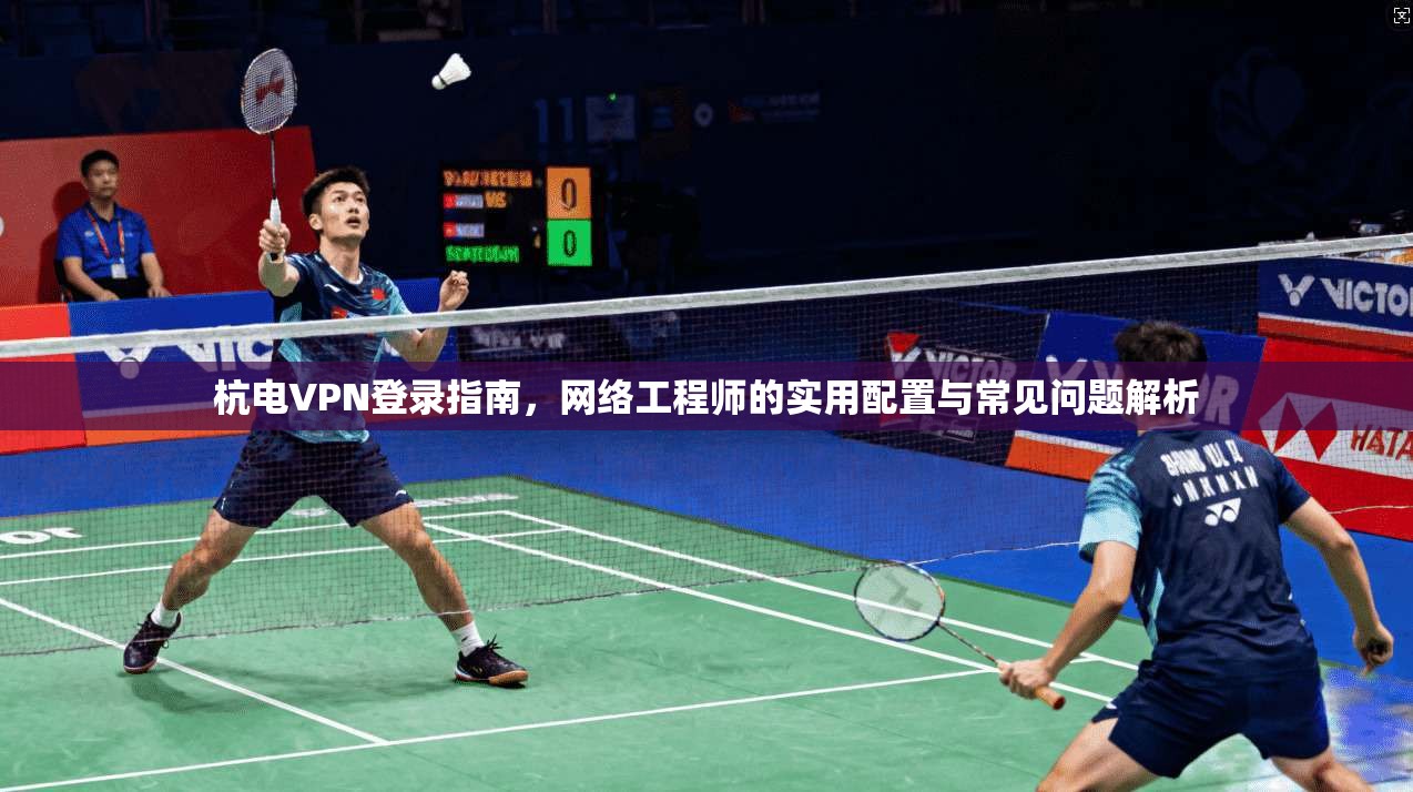 杭电VPN登录指南，网络工程师的实用配置与常见问题解析