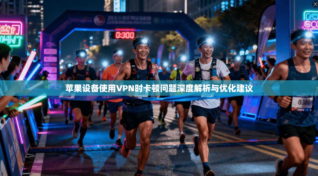 苹果设备使用VPN时卡顿问题深度解析与优化建议