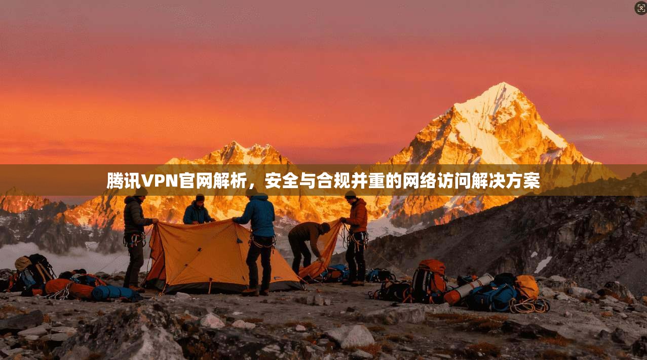 腾讯VPN官网解析，安全与合规并重的网络访问解决方案