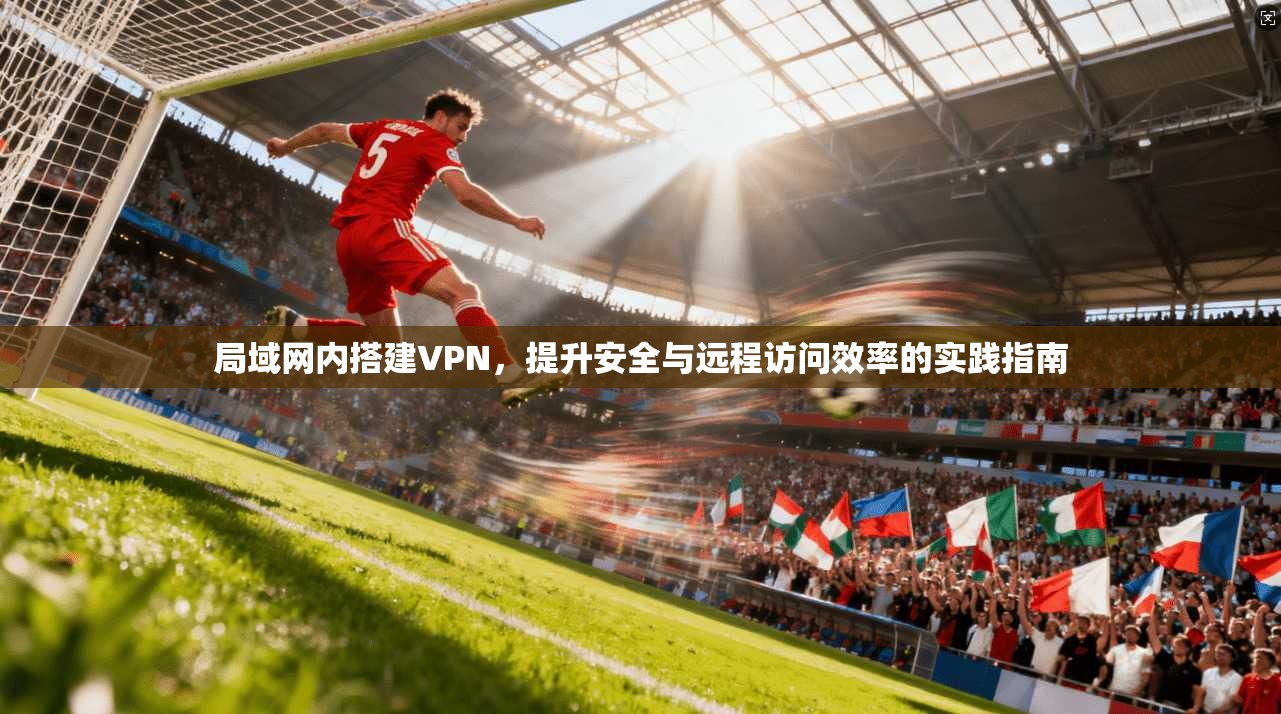 局域网内搭建VPN,提升安全与远程访问效率的实践指南