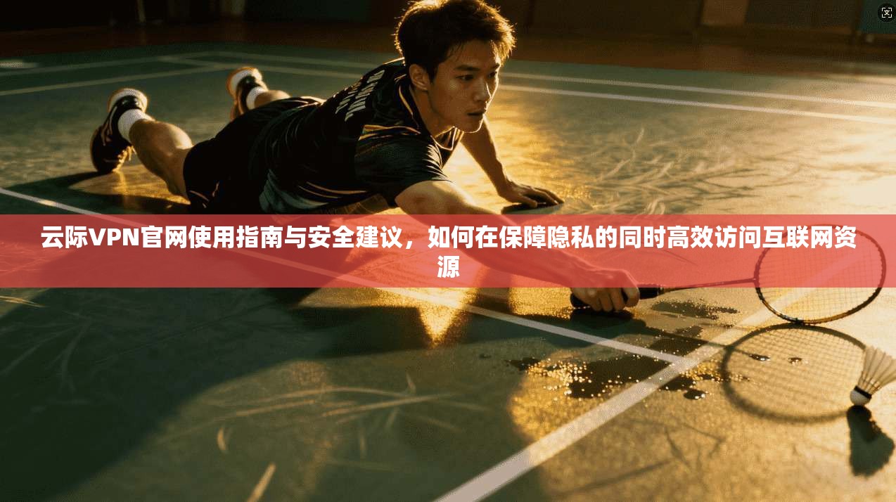 云际VPN官网使用指南与安全建议，如何在保障隐私的同时高效访问互联网资源