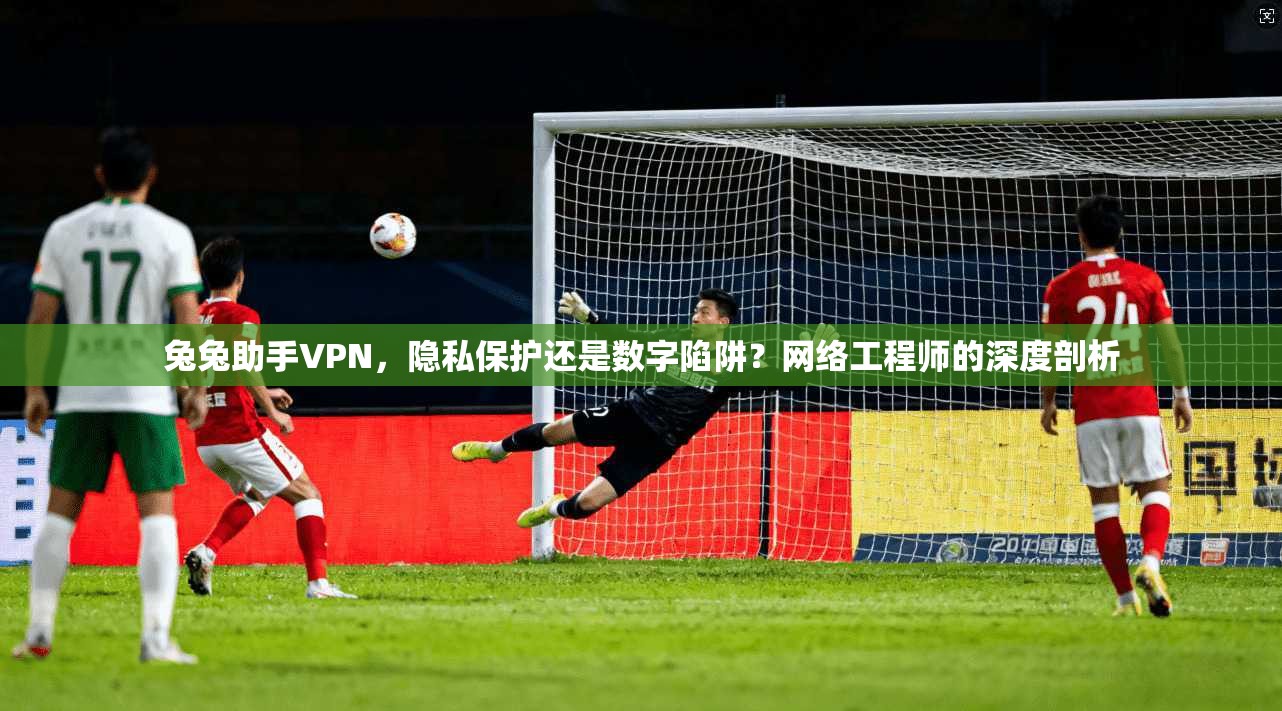 兔兔助手VPN,隐私保护还是数字陷阱?网络工程师的深度剖析