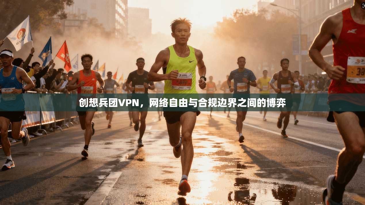 创想兵团VPN，网络自由与合规边界之间的博弈