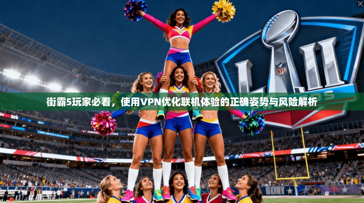 街霸5玩家必看,使用VPN优化联机体验的正确姿势与风险解析