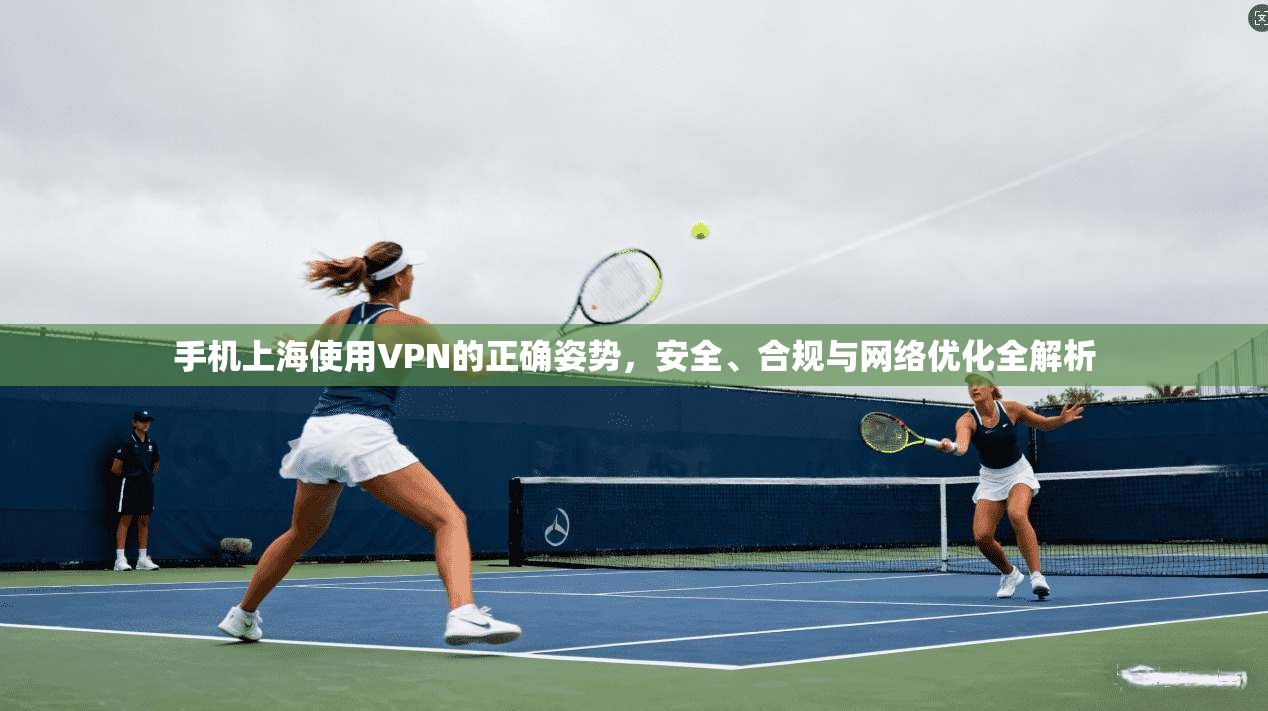 手机上海使用VPN的正确姿势，安全、合规与网络优化全解析