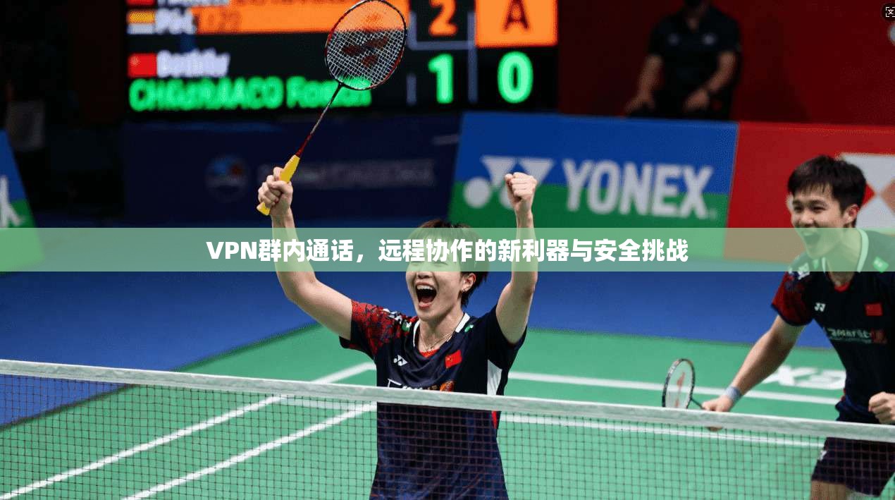 VPN群内通话,远程协作的新利器与安全挑战