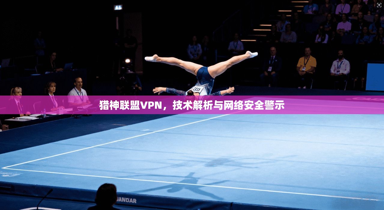 猎神联盟VPN，技术解析与网络安全警示