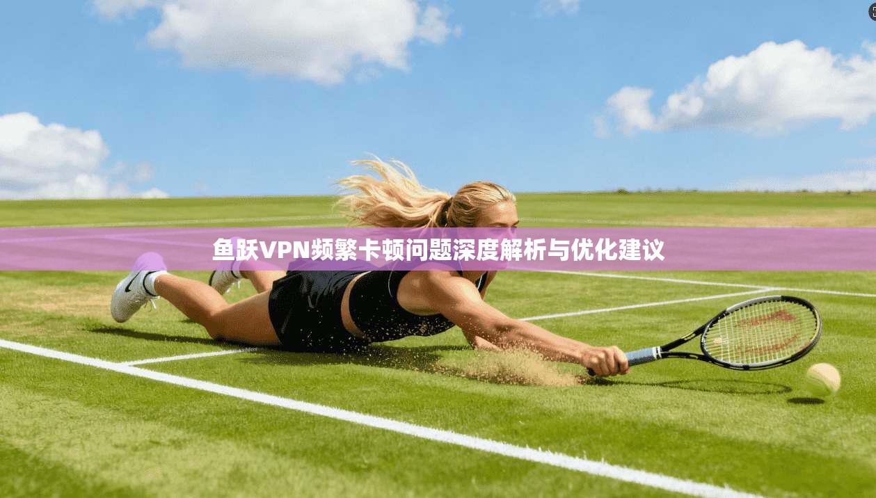 鱼跃VPN频繁卡顿问题深度解析与优化建议