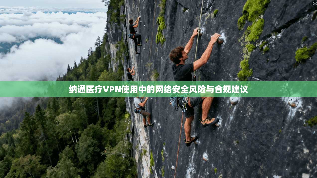 纳通医疗VPN使用中的网络安全风险与合规建议