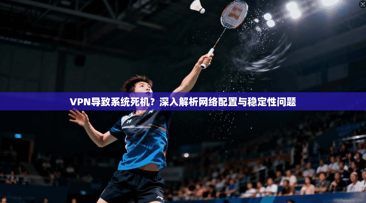 VPN导致系统死机？深入解析网络配置与稳定性问题