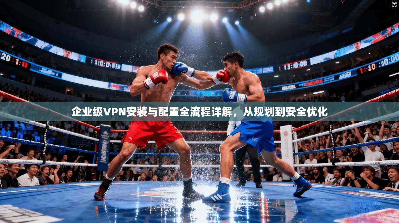 企业级VPN安装与配置全流程详解，从规划到安全优化