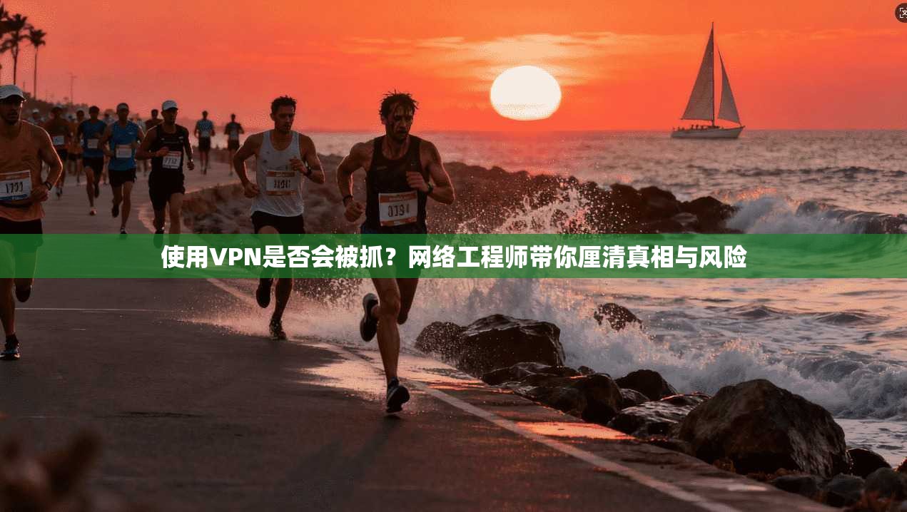 使用VPN是否会被抓？网络工程师带你厘清真相与风险