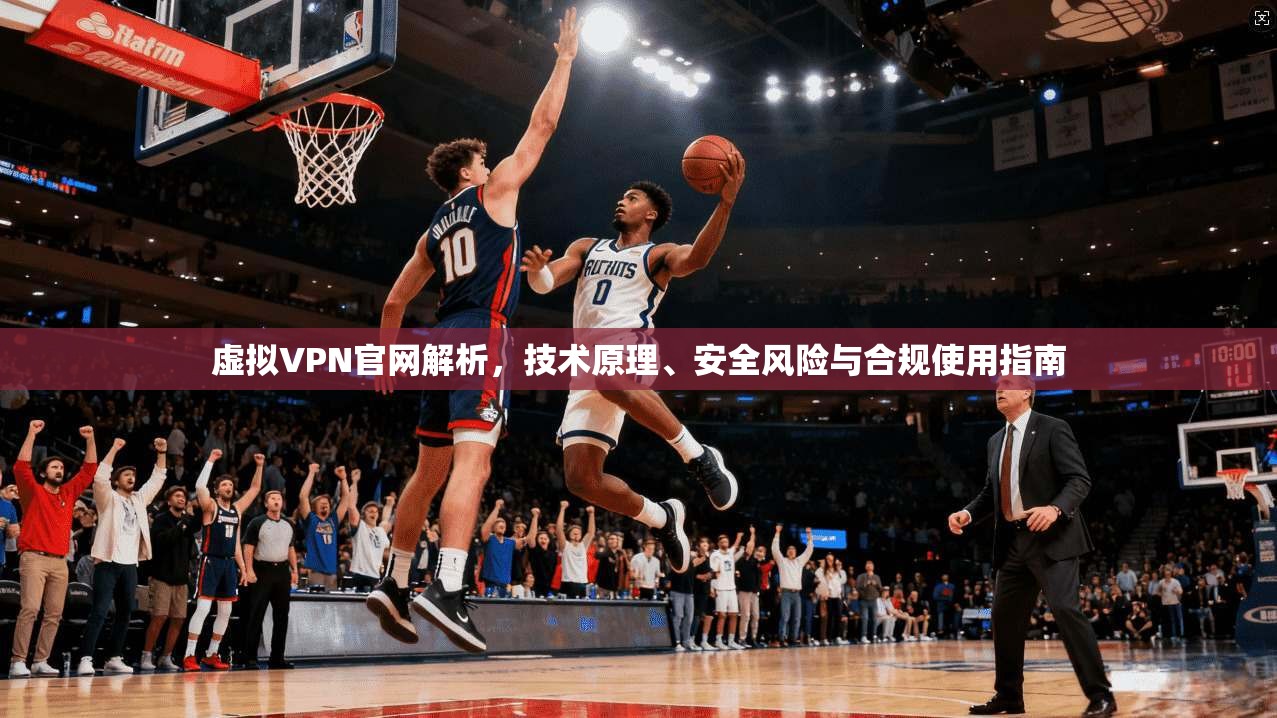 虚拟VPN官网解析，技术原理、安全风险与合规使用指南