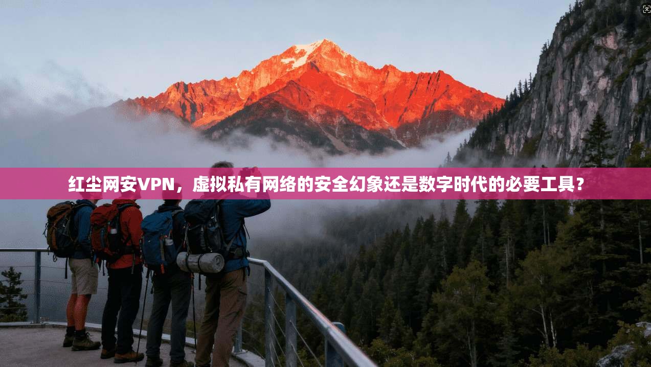 红尘网安VPN，虚拟私有网络的安全幻象还是数字时代的必要工具？