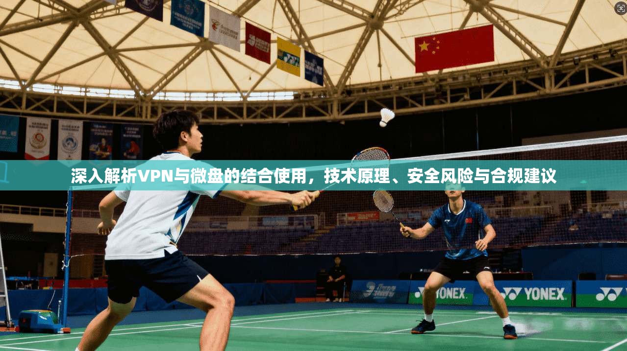深入解析VPN与微盘的结合使用，技术原理、安全风险与合规建议