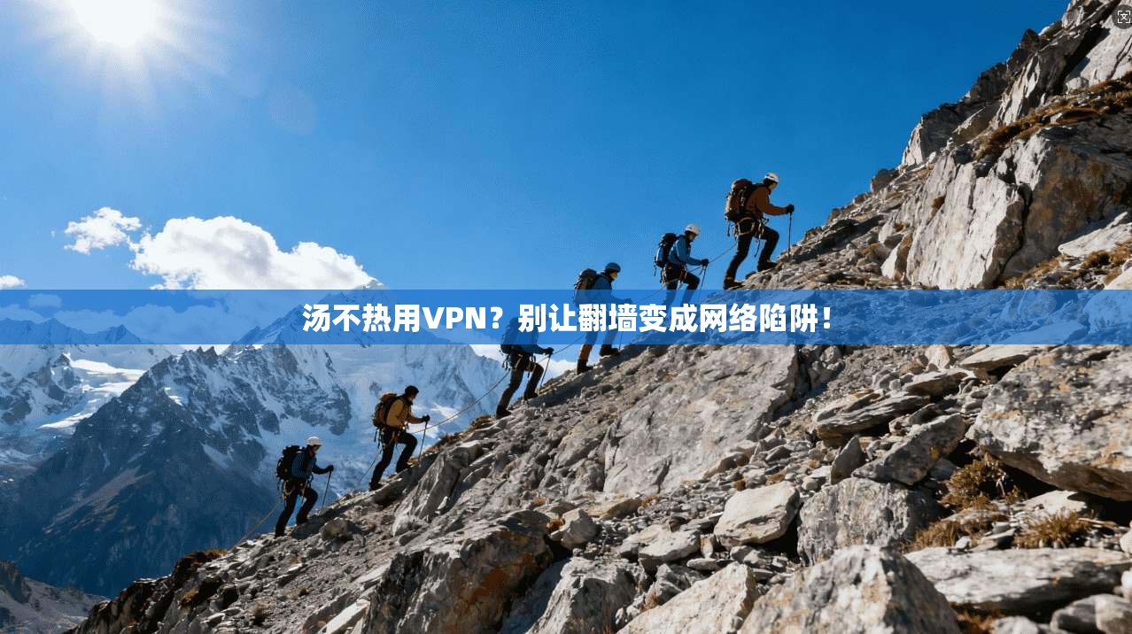 汤不热用VPN?别让翻墙变成网络陷阱!