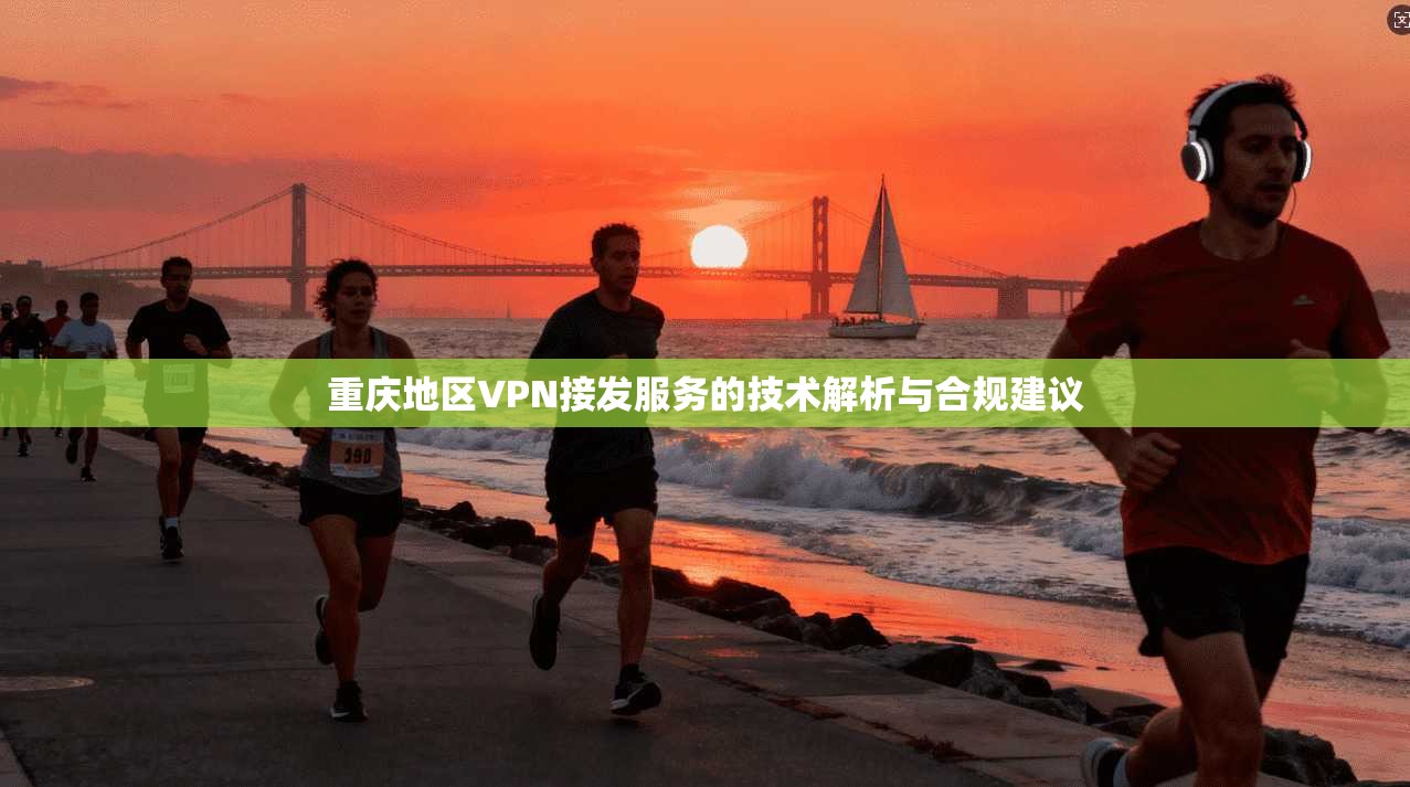 重庆地区VPN接发服务的技术解析与合规建议