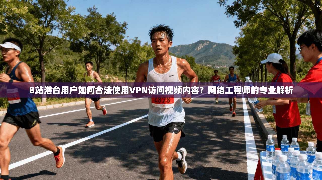 B站港台用户如何合法使用VPN访问视频内容？网络工程师的专业解析