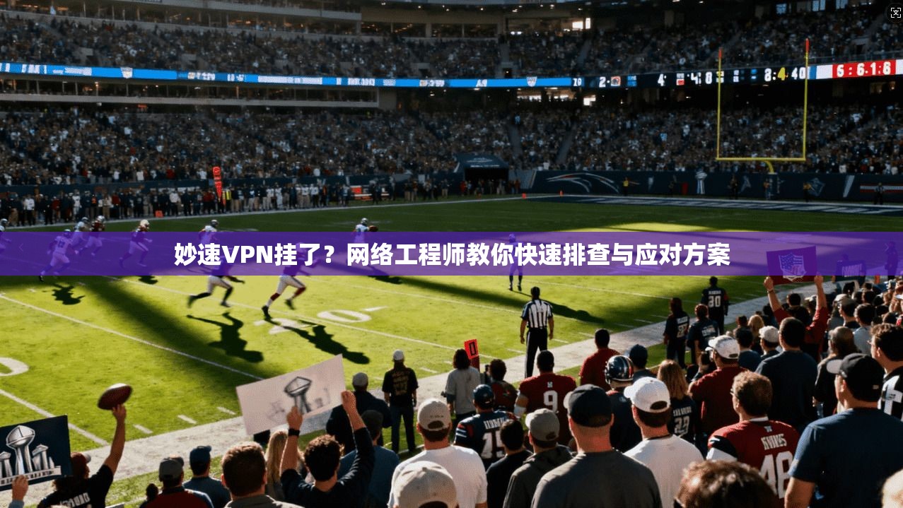 妙速VPN挂了？网络工程师教你快速排查与应对方案