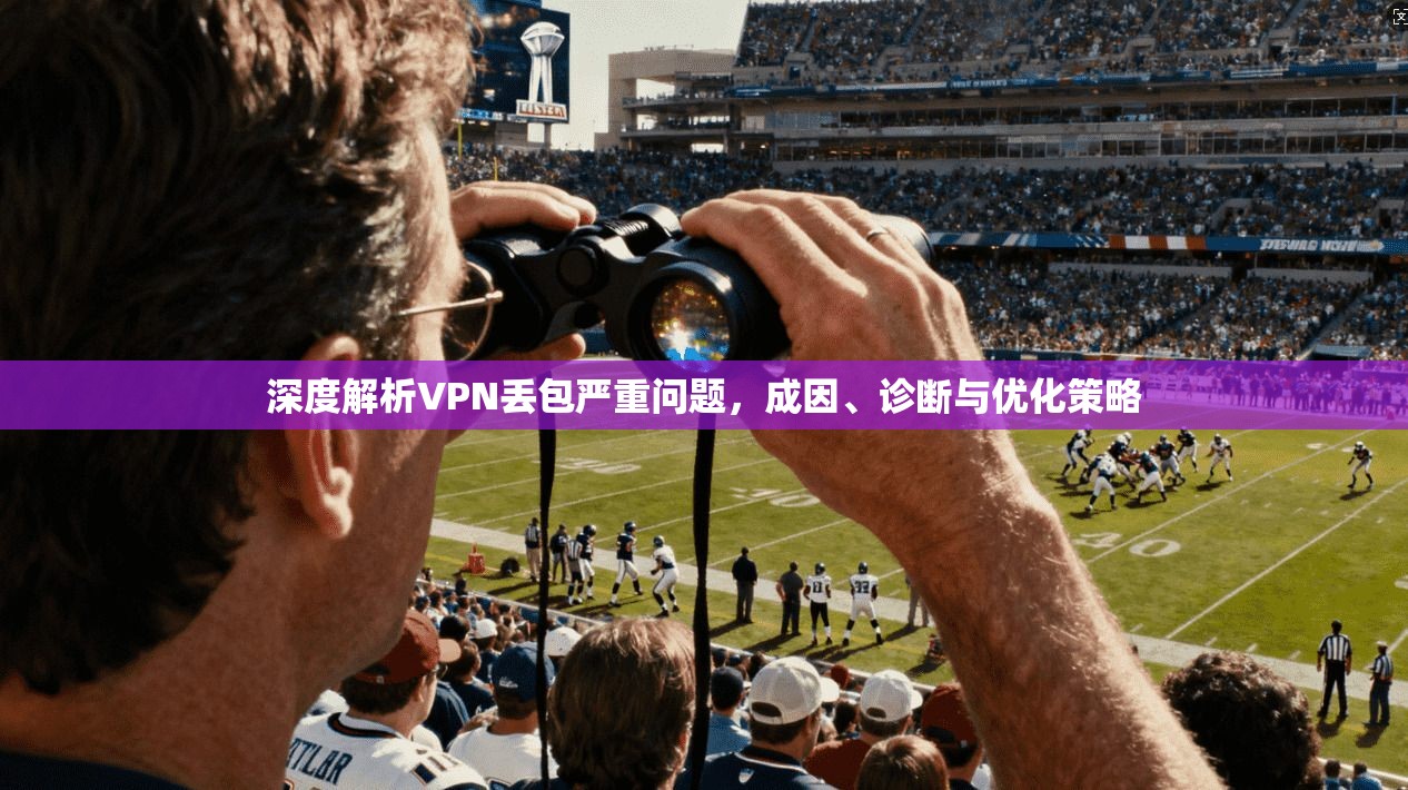 深度解析VPN丢包严重问题，成因、诊断与优化策略